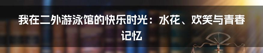 我在二外游泳馆的快乐时光：水花、欢笑与青春记忆