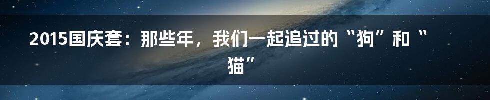 2015国庆套:那些年,我们一起追过的“狗”和“猫”