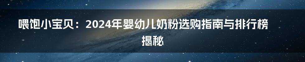 喂饱小宝贝：2024年婴幼儿奶粉选购指南与排行榜揭秘