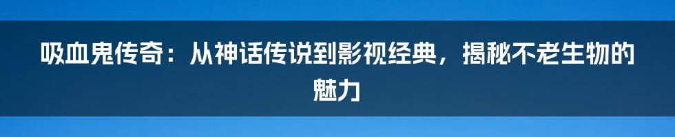 吸血鬼传奇：从神话传说到影视经典，揭秘不老生物的魅力