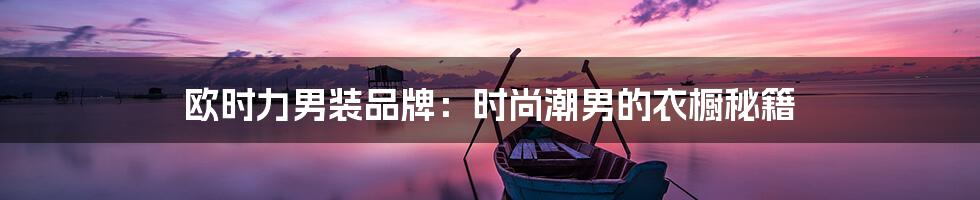 欧时力男装品牌：时尚潮男的衣橱秘籍