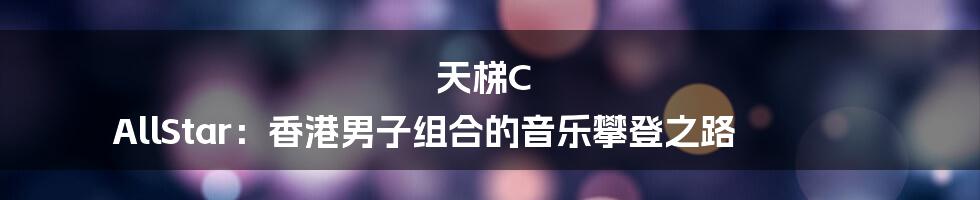 天梯C AllStar：香港男子组合的音乐攀登之路