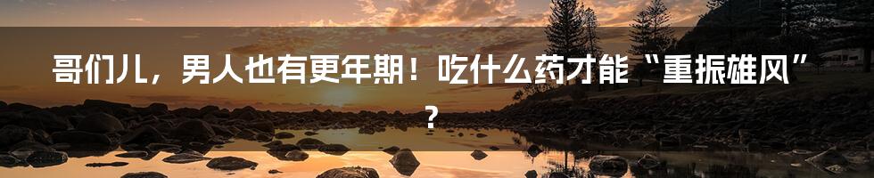 哥们儿，男人也有更年期！吃什么药才能“重振雄风”？