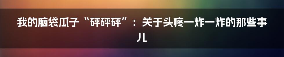 我的脑袋瓜子“砰砰砰”：关于头疼一炸一炸的那些事儿