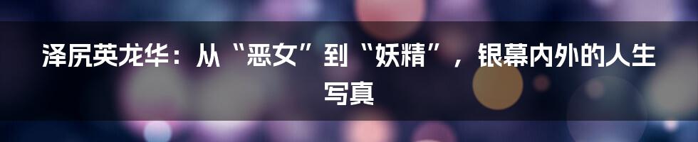 泽尻英龙华:从“恶女”到“妖精”,银幕内外的人生写真