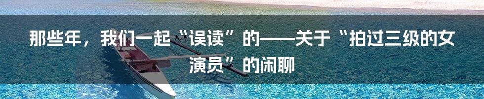 那些年，我们一起“误读”的——关于“拍过三级的女演员”的闲聊