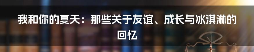 我和你的夏天：那些关于友谊、成长与冰淇淋的回忆