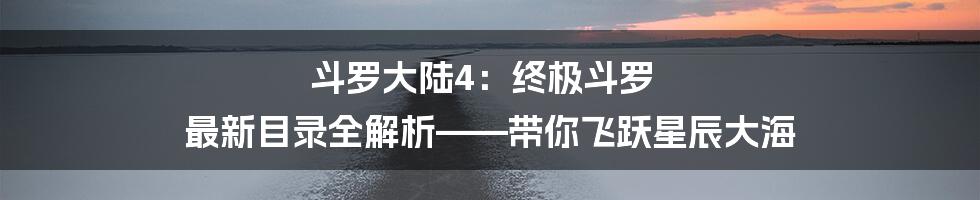 斗罗大陆4:终极斗罗 最新目录全解析——带你飞跃星辰大海