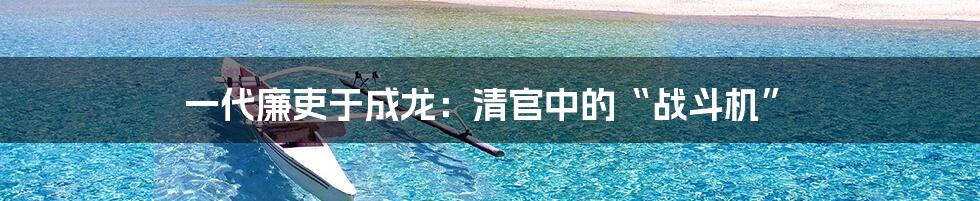 一代廉吏于成龙：清官中的“战斗机”