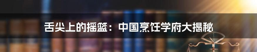 舌尖上的摇篮：中国烹饪学府大揭秘