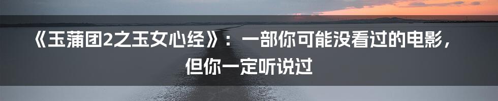 《玉蒲团2之玉女心经》:一部你可能没看过的电影,但你一定听说过
