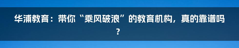 华浦教育:带你“乘风破浪”的教育机构,真的靠谱吗?