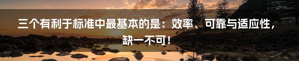 三个有利于标准中最基本的是:效率、可靠与适应性,缺一不可!