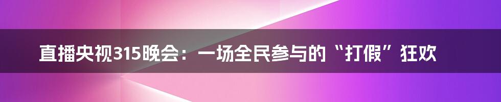 直播央视315晚会:一场全民参与的“打假”狂欢