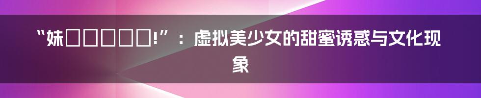 “妹ぱらだいす!”:虚拟美少女的甜蜜诱惑与文化现象
