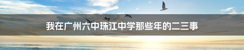 我在广州六中珠江中学那些年的二三事