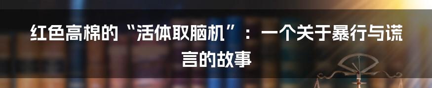 红色高棉的“活体取脑机”：一个关于暴行与谎言的故事
