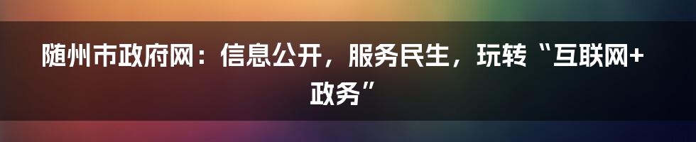 随州市政府网：信息公开，服务民生，玩转“互联网+政务”