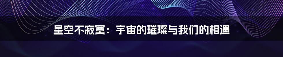 星空不寂寞：宇宙的璀璨与我们的相遇