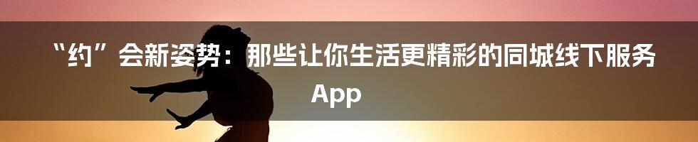 “约”会新姿势：那些让你生活更精彩的同城线下服务App