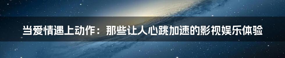 当爱情遇上动作：那些让人心跳加速的影视娱乐体验