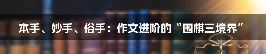 本手、妙手、俗手:作文进阶的“围棋三境界”