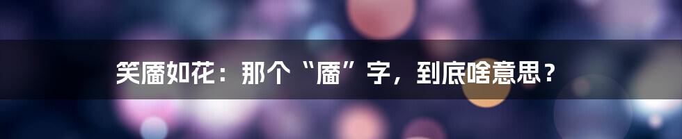 笑靥如花：那个“靥”字，到底啥意思？