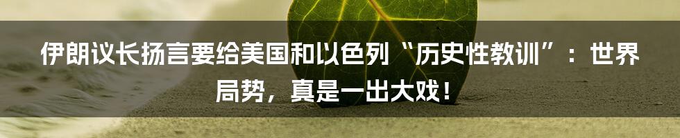 伊朗议长扬言要给美国和以色列“历史性教训”：世界局势，真是一出大戏！