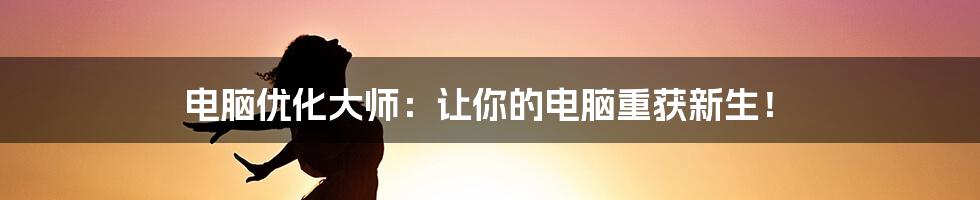 电脑优化大师：让你的电脑重获新生！