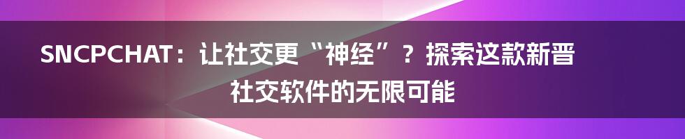 SNCPCHAT：让社交更“神经”？探索这款新晋社交软件的无限可能