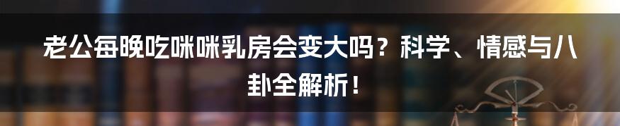 老公每晚吃咪咪乳房会变大吗？科学、情感与八卦全解析！