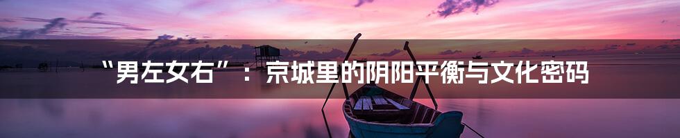 “男左女右”：京城里的阴阳平衡与文化密码