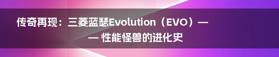传奇再现：三菱蓝瑟Evolution（EVO）—— 性能怪兽的进化史