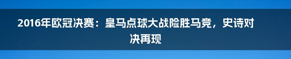 2016年欧冠决赛:皇马点球大战险胜马竞,史诗对决再现