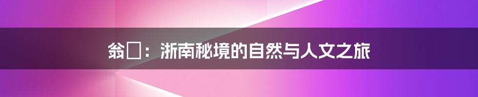 翁垟：浙南秘境的自然与人文之旅