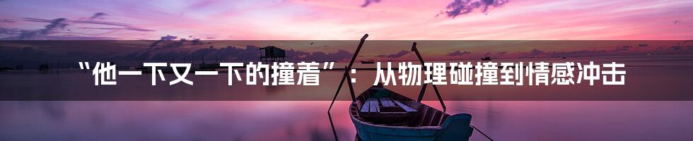 “他一下又一下的撞着”:从物理碰撞到情感冲击