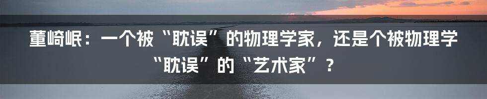 董崎岷：一个被“耽误”的物理学家，还是个被物理学“耽误”的“艺术家”？