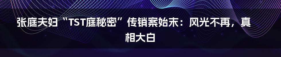 张庭夫妇“TST庭秘密”传销案始末:风光不再,真相大白