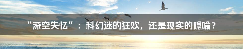 “深空失忆”：科幻迷的狂欢，还是现实的隐喻？
