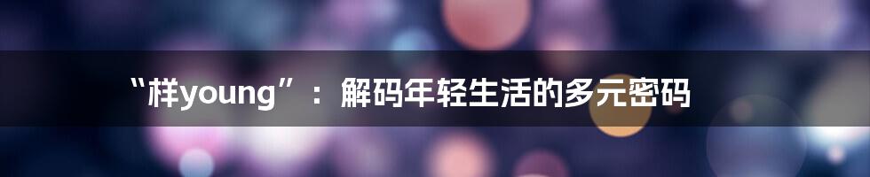 “样young”：解码年轻生活的多元密码