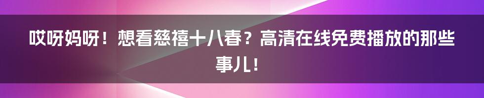 哎呀妈呀！想看慈禧十八春？高清在线免费播放的那些事儿！