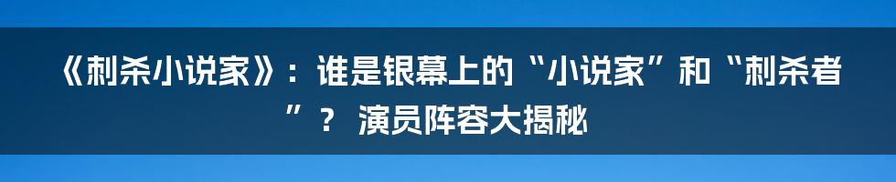 《刺杀小说家》：谁是银幕上的“小说家”和“刺杀者”？ 演员阵容大揭秘