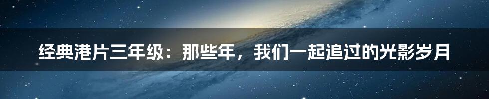 经典港片三年级：那些年，我们一起追过的光影岁月