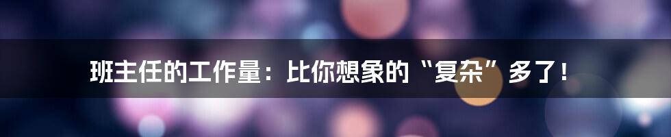 班主任的工作量:比你想象的“复杂”多了!