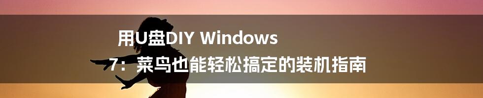 用U盘DIY Windows 7：菜鸟也能轻松搞定的装机指南