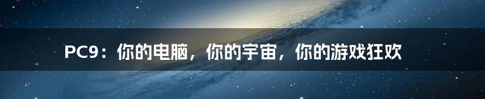 PC9:你的电脑,你的宇宙,你的游戏狂欢