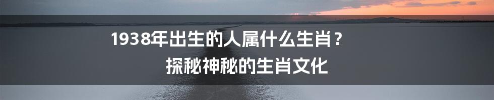 1938年出生的人属什么生肖？ 探秘神秘的生肖文化