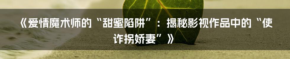 《爱情魔术师的“甜蜜陷阱”：揭秘影视作品中的“使诈拐娇妻”》