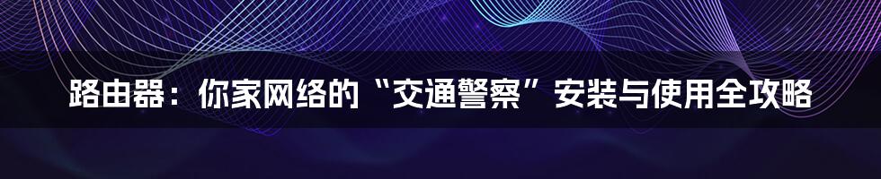 路由器:你家网络的“交通警察”安装与使用全攻略