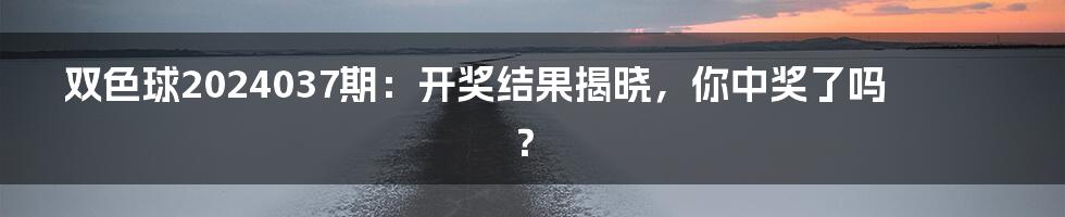 双色球2024037期：开奖结果揭晓，你中奖了吗？